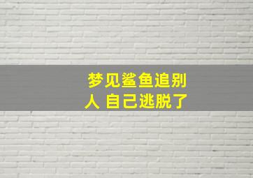 梦见鲨鱼追别人 自己逃脱了